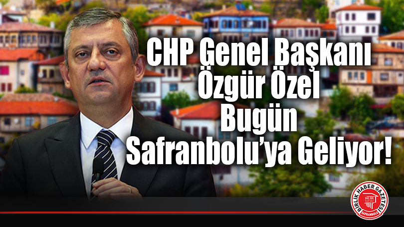CHP Genel Başkanı Özgür Özel Bugün Safranbolu’ya Geliyor!