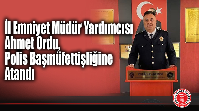 İl Emniyet Müdür Yardımcısı Ahmet Ordu, Polis Başmüfettişliğine Atandı