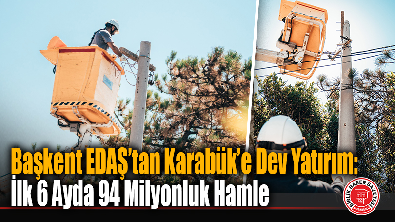 Başkent EDAŞ’tan Karabük’e Dev Yatırım: İlk 6 Ayda 94 Milyonluk Hamle
