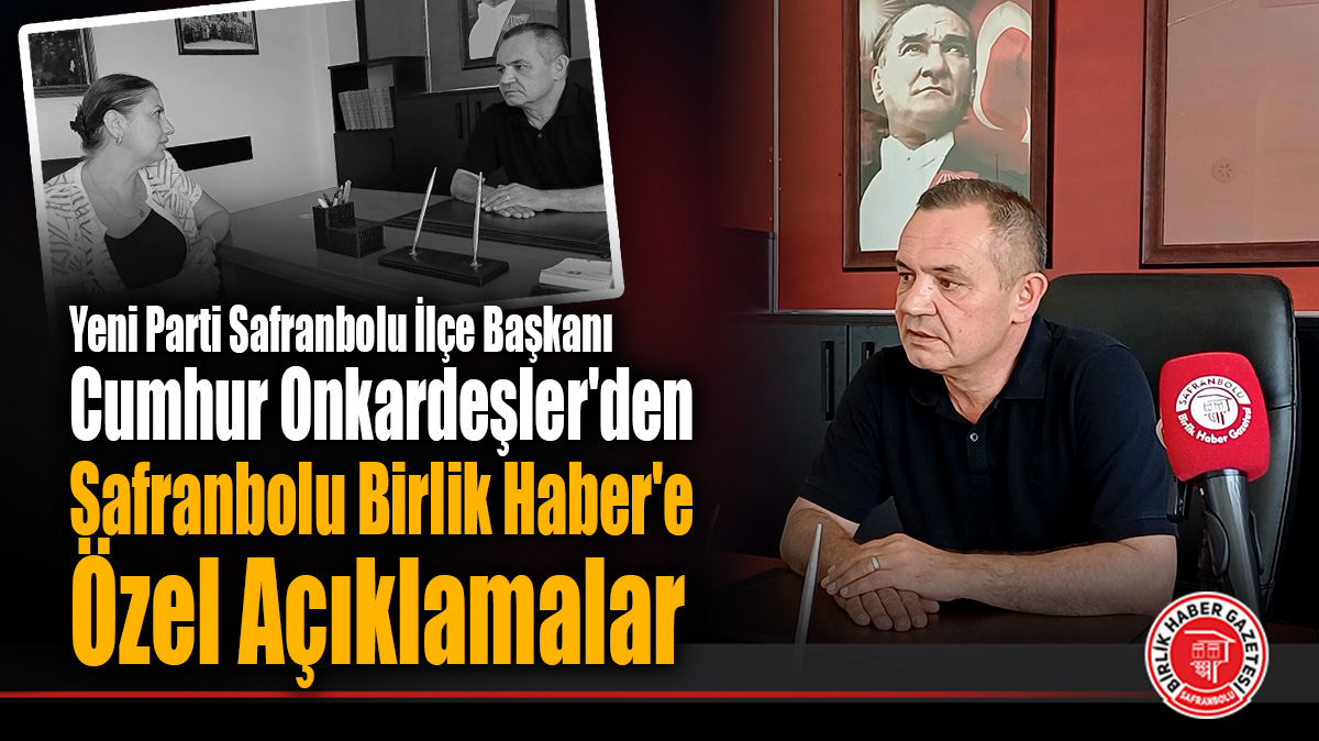Yeni Parti Safranbolu İlçe Başkanı Cumhur Onkardeşler’den Safranbolu Birlik Haber’e Özel Açıklamalar