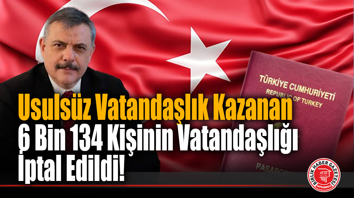 Usulsüz Vatandaşlık Kazanan 6 Bin 134 Kişinin Vatandaşlığı İptal Edildi!