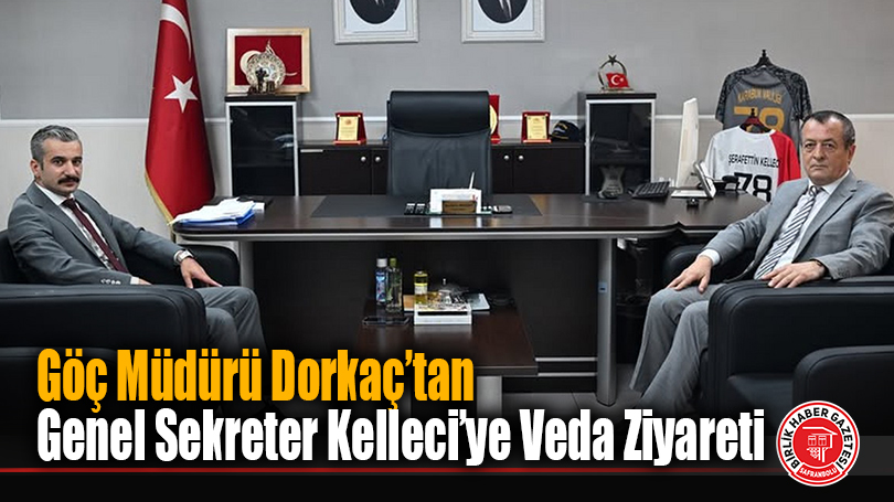 Göç Müdürü Dorkaç’tan Genel Sekreter Kelleci’ye Veda Ziyareti