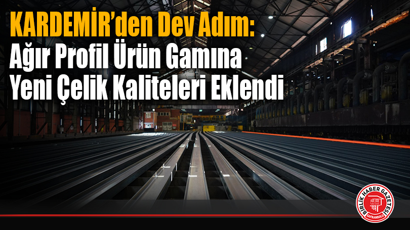 KARDEMİR’den Dev Adım: Ağır Profil Ürün Gamına Yeni Çelik Kaliteleri Eklendi