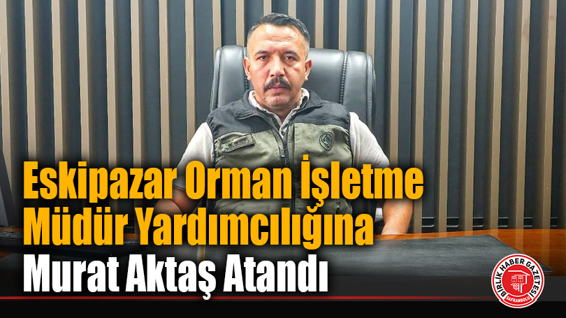 Eskipazar Orman İşletme Müdür Yardımcılığına Murat Aktaş Atandı