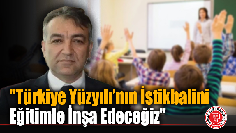 “Türkiye Yüzyılı’nın İstikbalini Eğitimle İnşa Edeceğiz”