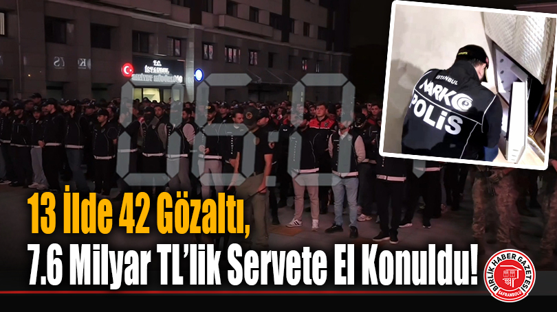 13 İlde 42 Gözaltı, 7.6 Milyar TL’lik Servete El Konuldu!